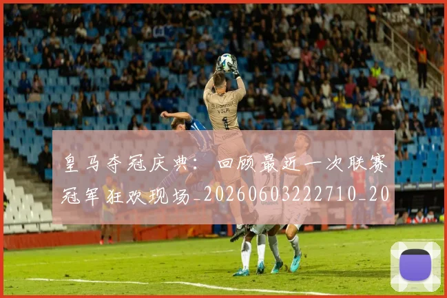 皇马夺冠庆典:回顾最近一次联赛冠军狂欢现场_20260603222710_20260802163423