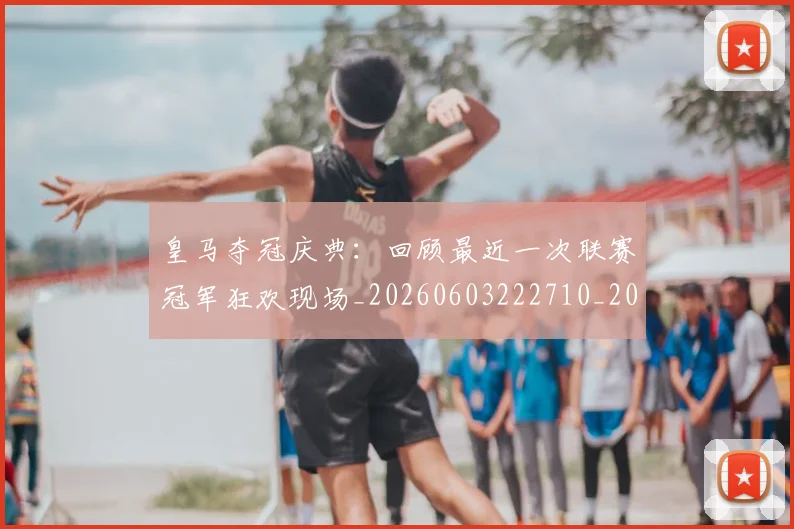 皇马夺冠庆典：回顾最近一次联赛冠军狂欢现场_20260603222710_20260802163423